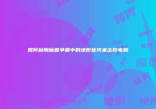 如何利用魔兽争霸中的地形优势来击败电脑