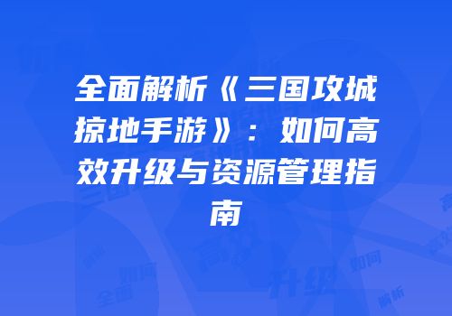 全面解析《三国攻城掠地手游》：如何高效升级与资源管理指南