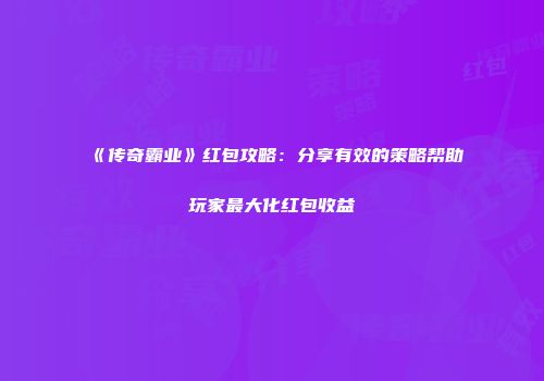 《传奇霸业》红包攻略：分享有效的策略帮助玩家最大化红包收益
