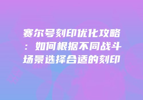 赛尔号刻印优化攻略：如何根据不同战斗场景选择合适的刻印