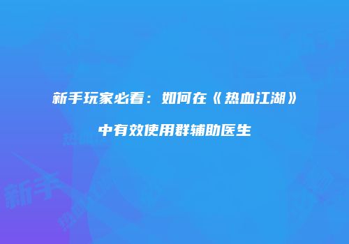 新手玩家必看：如何在《热血江湖》中有效使用群辅助医生