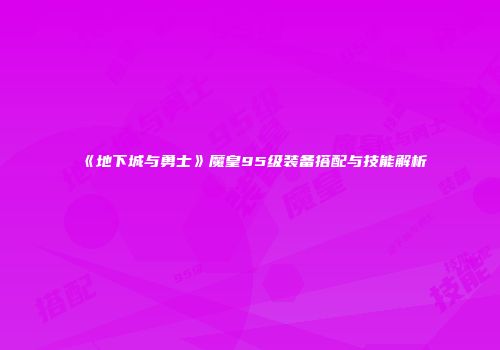《地下城与勇士》魔皇95级装备搭配与技能解析
