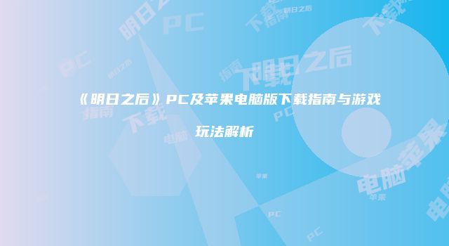 《明日之后》PC及苹果电脑版下载指南与游戏玩法解析
