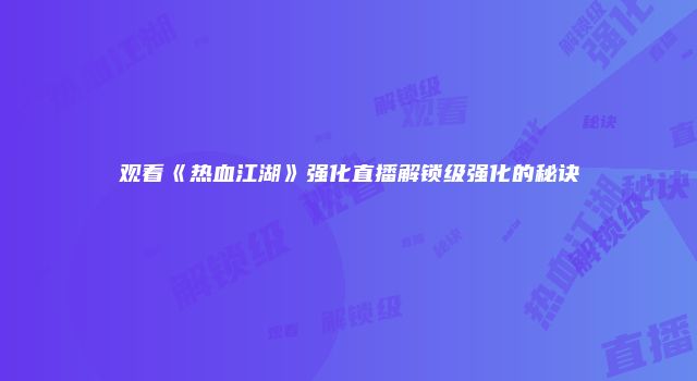 观看《热血江湖》强化直播解锁级强化的秘诀
