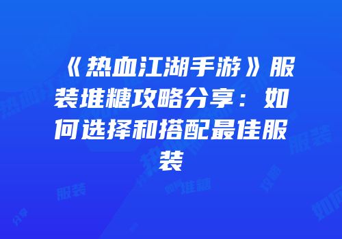 《热血江湖手游》服装堆糖攻略分享：如何选择和搭配最佳服装