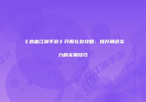 《热血江湖手游》开服礼包攻略：提升角色实力的实用技巧