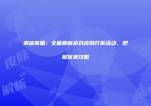 英雄联盟：全面解析游戏皮肤打折活动，把握优惠攻略