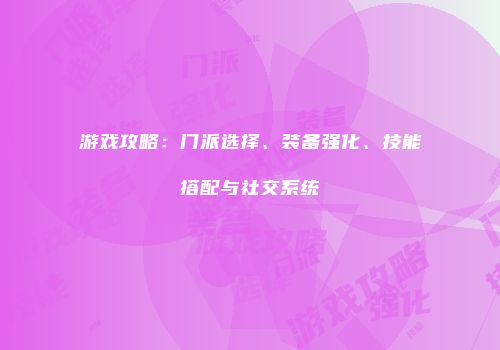 游戏攻略：门派选择、装备强化、技能搭配与社交系统