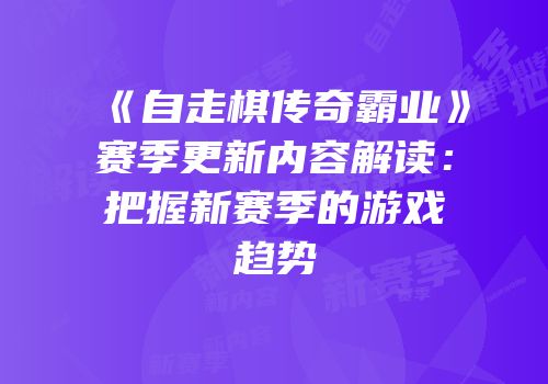 《自走棋传奇霸业》赛季更新内容解读：把握新赛季的游戏趋势