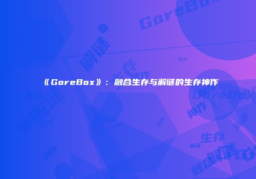 《GoreBox》：融合生存与解谜的生存神作