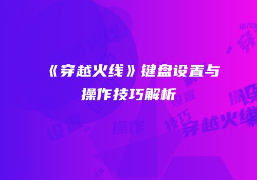 《穿越火线》键盘设置与操作技巧解析