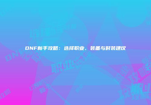 DNF新手攻略：选择职业、装备与时装建议