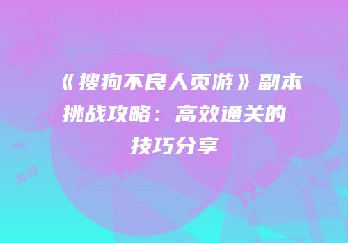 《搜狗不良人页游》副本挑战攻略:高效通关的技巧分享
