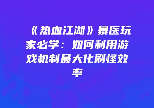 《热血江湖》暴医玩家必学：如何利用游戏机制最大化刷怪效率