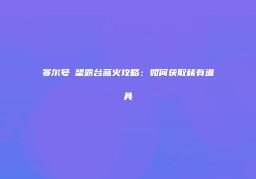 赛尔号瞭望露台蓝火攻略：如何获取稀有道具