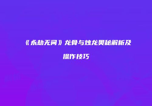 《永劫无间》龙骨与烛龙奥秘解析及操作技巧