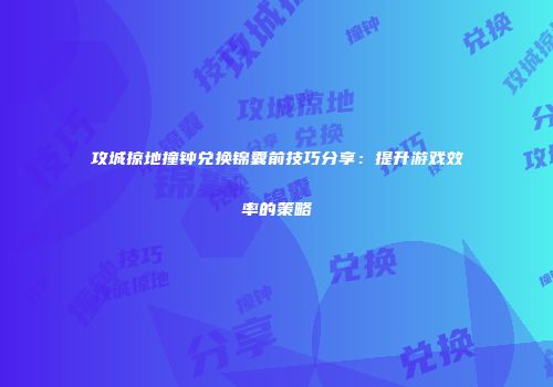 攻城掠地撞钟兑换锦囊前技巧分享：提升游戏效率的策略