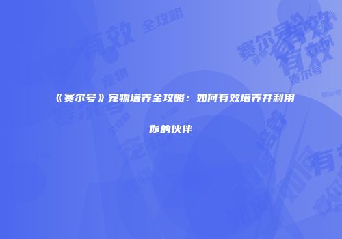 《赛尔号》宠物培养全攻略：如何有效培养并利用你的伙伴