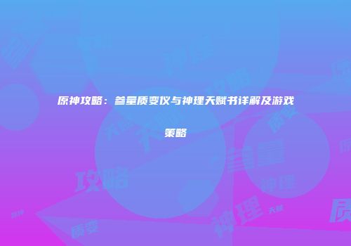 原神攻略：参量质变仪与神理天赋书详解及游戏策略