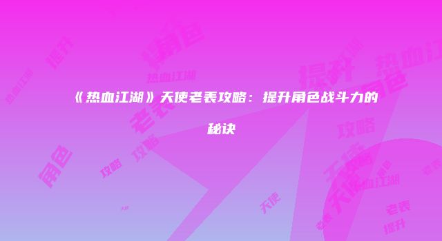 《热血江湖》天使老表攻略:提升角色战斗力的秘诀