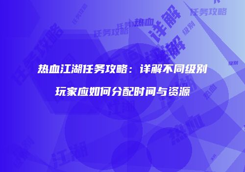 热血江湖任务攻略：详解不同级别玩家应如何分配时间与资源