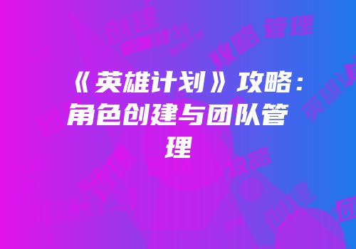 《英雄计划》攻略：角色创建与团队管理