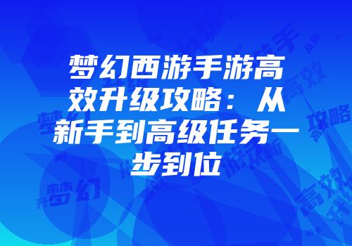 梦幻西游手游高效升级攻略：从新手到高级任务一步到位