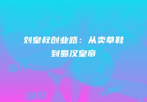 刘皇叔创业路：从卖草鞋到蜀汉皇帝