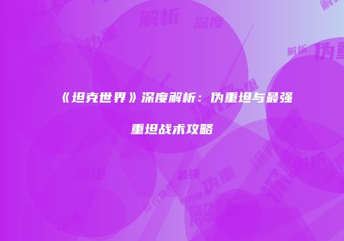 《坦克世界》深度解析：伪重坦与最强重坦战术攻略