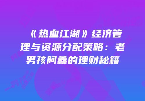 《热血江湖》经济管理与资源分配策略：老男孩阿鑫的理财秘籍
