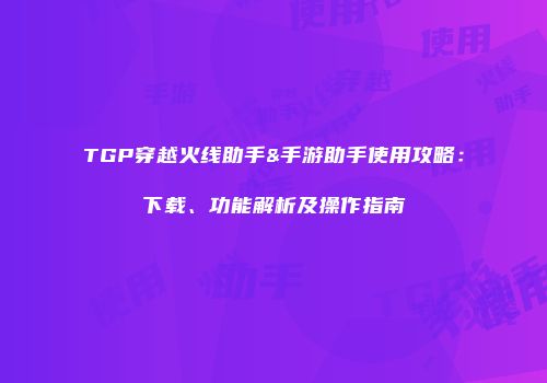 TGP穿越火线助手&手游助手使用攻略：下载、功能解析及操作指南