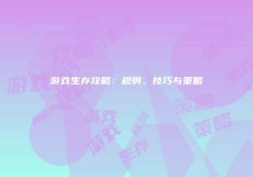游戏生存攻略：规则、技巧与策略