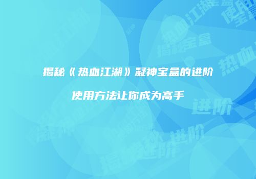 揭秘《热血江湖》凝神宝盒的进阶使用方法让你成为高手