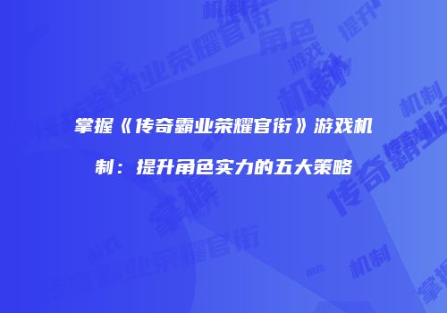 掌握《传奇霸业荣耀官衔》游戏机制：提升角色实力的五大策略
