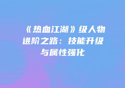 《热血江湖》级人物进阶之路：技能升级与属性强化
