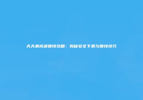 天天猜成语赚钱攻略：揭秘安全下载与赚钱技巧
