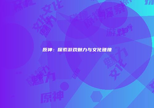 原神：探索游戏魅力与文化碰撞