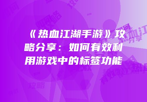 《热血江湖手游》攻略分享：如何有效利用游戏中的标签功能