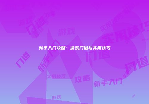 新手入门攻略：游戏门道与实用技巧