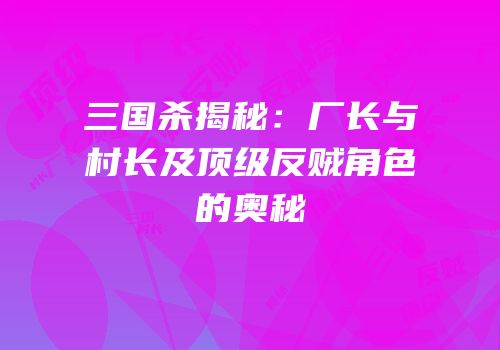 三国杀揭秘：厂长与村长及顶级反贼角色的奥秘