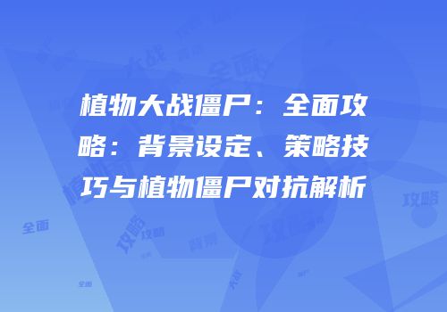 植物大战僵尸：全面攻略：背景设定、策略技巧与植物僵尸对抗解析