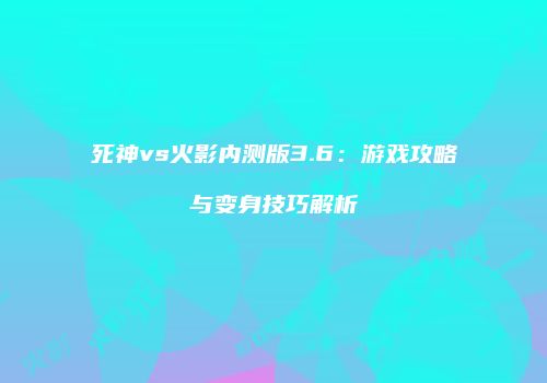 死神vs火影内测版3.6：游戏攻略与变身技巧解析