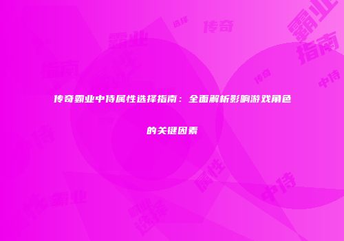 传奇霸业中侍属性选择指南：全面解析影响游戏角色的关键因素