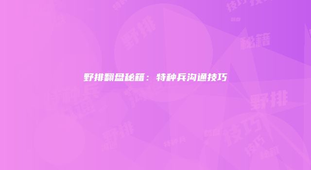 野排翻盘秘籍：特种兵沟通技巧
