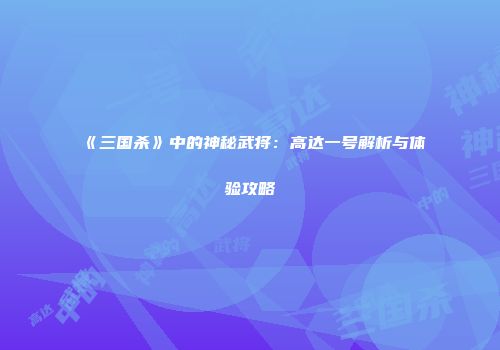 《三国杀》中的神秘武将：高达一号解析与体验攻略