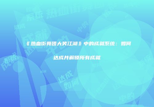 《热血街舞团大笑江湖》中的成就系统：如何达成并解锁所有成就