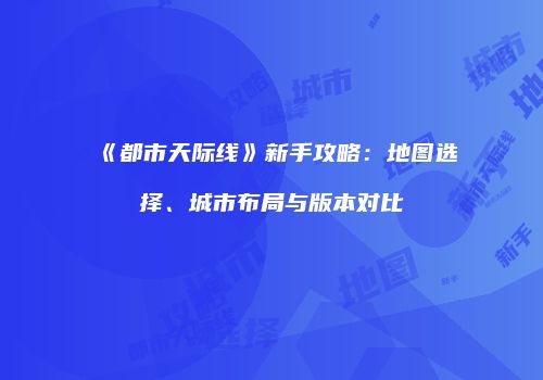 《都市天际线》新手攻略：地图选择、城市布局与版本对比