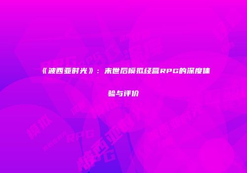《波西亚时光》：末世后模拟经营RPG的深度体验与评价