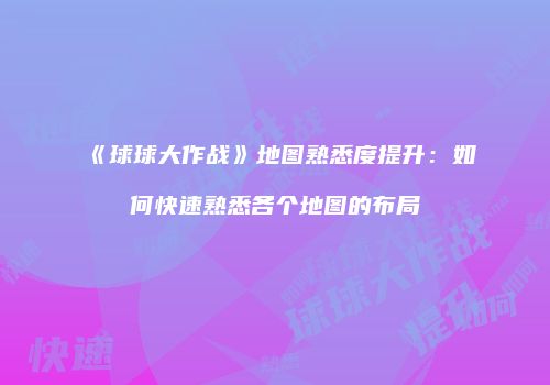《球球大作战》地图熟悉度提升：如何快速熟悉各个地图的布局