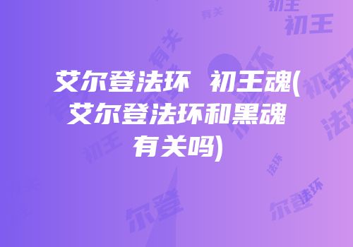 艾尔登法环 初王魂(艾尔登法环和黑魂有关吗)
